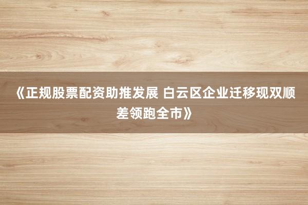 《正规股票配资助推发展 白云区企业迁移现双顺差领跑全市》