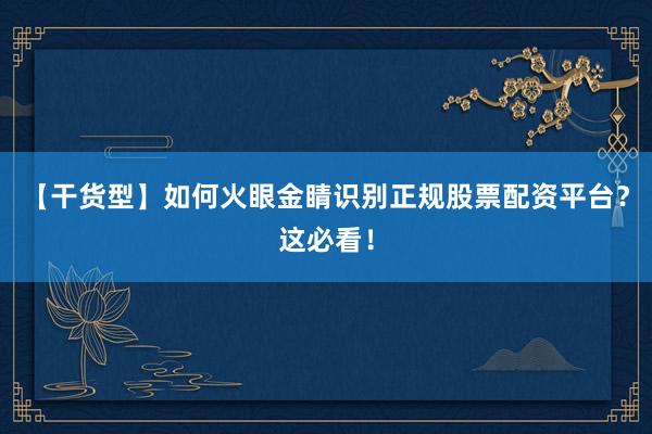 【干货型】如何火眼金睛识别正规股票配资平台？这必看！