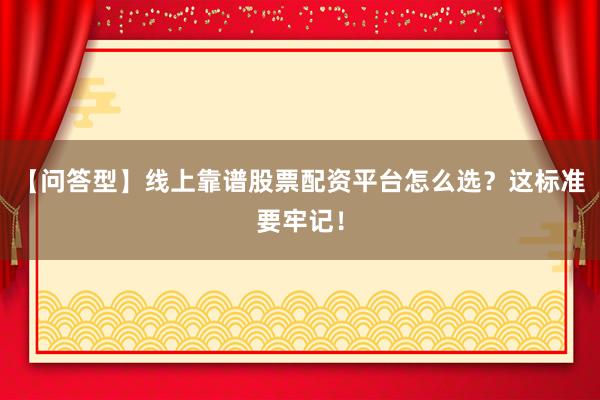 【问答型】线上靠谱股票配资平台怎么选？这标准要牢记！