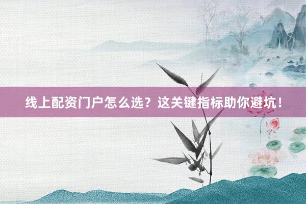 线上配资门户怎么选？这关键指标助你避坑！