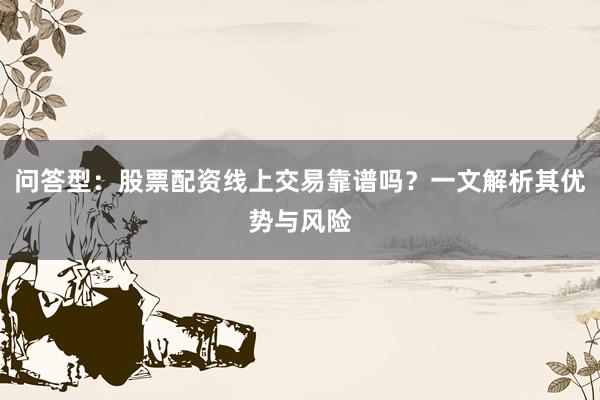 问答型：股票配资线上交易靠谱吗？一文解析其优势与风险