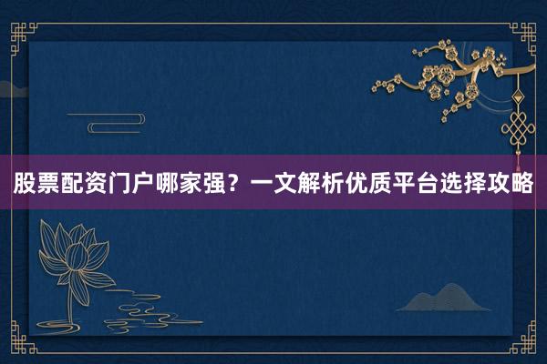 股票配资门户哪家强？一文解析优质平台选择攻略