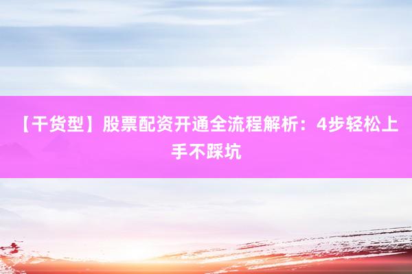 【干货型】股票配资开通全流程解析：4步轻松上手不踩坑