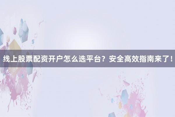 线上股票配资开户怎么选平台？安全高效指南来了！