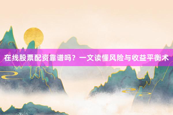 在线股票配资靠谱吗？一文读懂风险与收益平衡术
