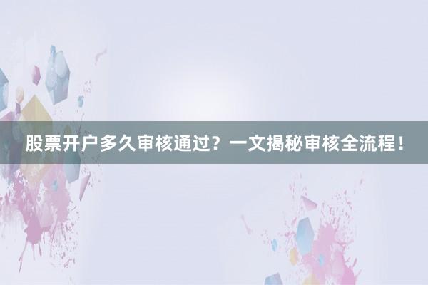 股票开户多久审核通过？一文揭秘审核全流程！