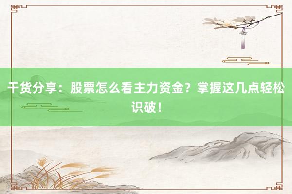 干货分享：股票怎么看主力资金？掌握这几点轻松识破！