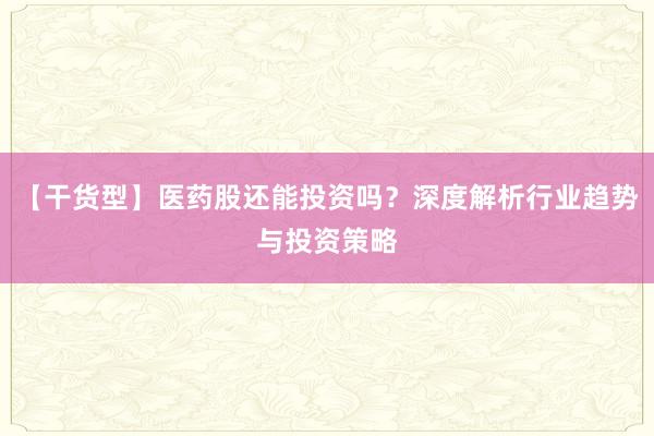 【干货型】医药股还能投资吗？深度解析行业趋势与投资策略