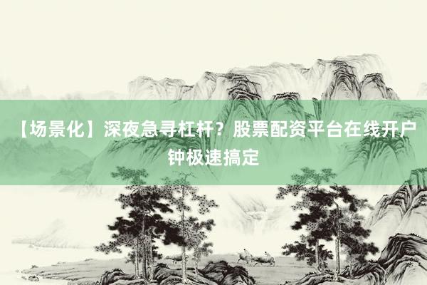 【场景化】深夜急寻杠杆？股票配资平台在线开户钟极速搞定