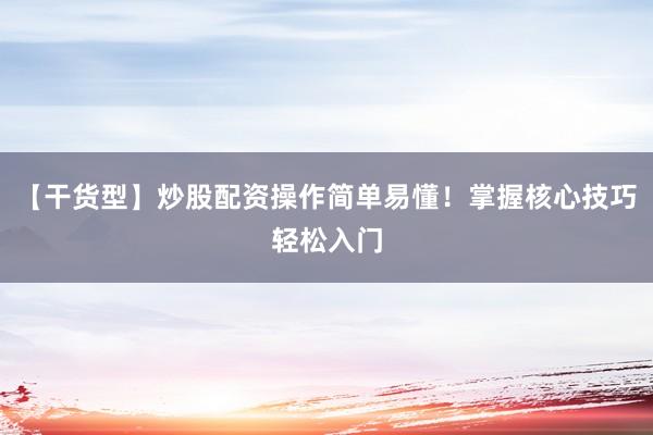 【干货型】炒股配资操作简单易懂！掌握核心技巧轻松入门