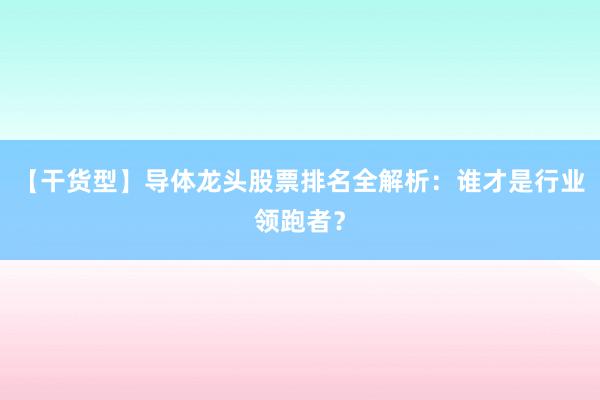 【干货型】导体龙头股票排名全解析：谁才是行业领跑者？