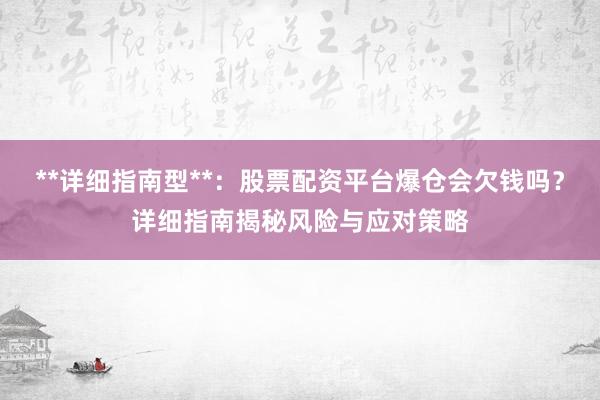 **详细指南型**：股票配资平台爆仓会欠钱吗？详细指南揭秘风险与应对策略