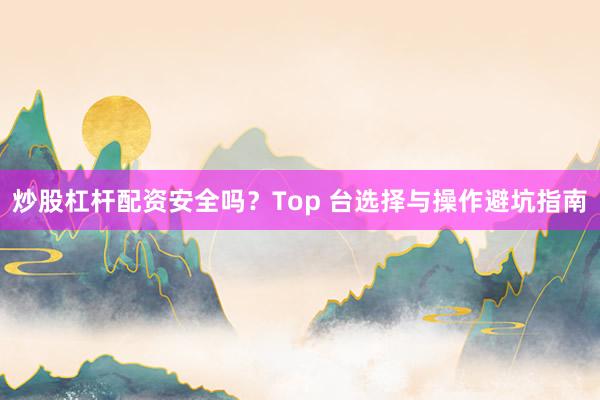 炒股杠杆配资安全吗？Top 台选择与操作避坑指南
