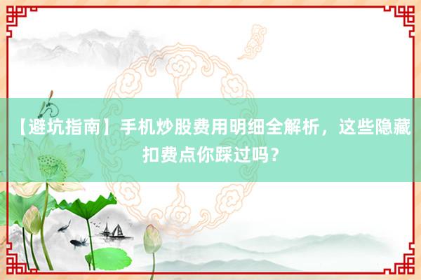 【避坑指南】手机炒股费用明细全解析，这些隐藏扣费点你踩过吗？