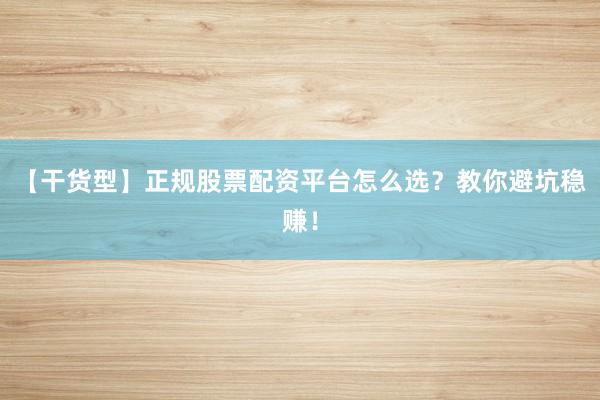 【干货型】正规股票配资平台怎么选？教你避坑稳赚！