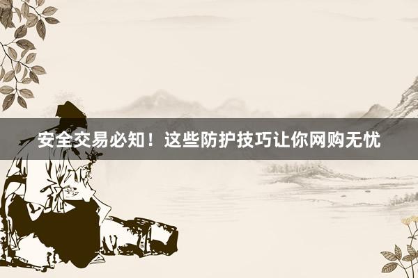 安全交易必知!这些防护技巧让你网购无忧
