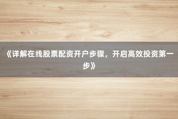 《详解在线股票配资开户步骤,开启高效投资第一步》