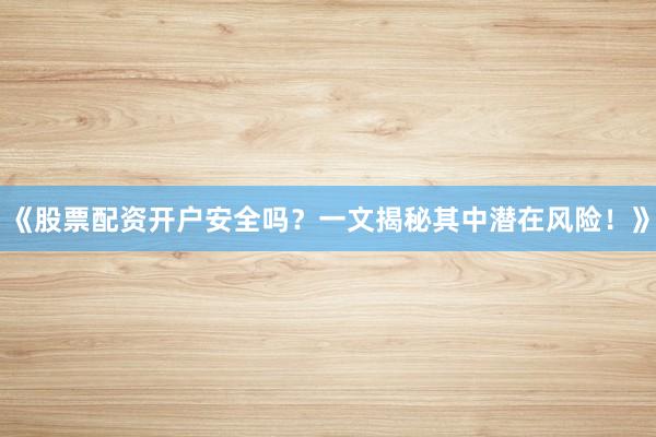《股票配资开户安全吗？一文揭秘其中潜在风险！》