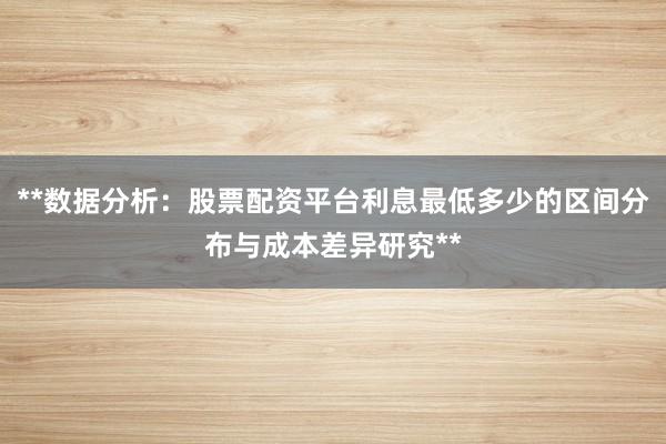 **数据分析:股票配资平台利息最低多少的区间分布与成本差异研究**