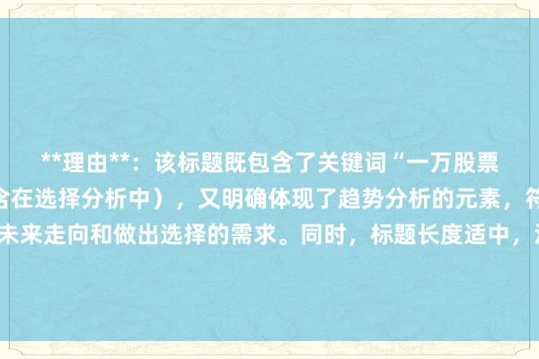 **理由**:该标题既包含了关键词“一万股票配资平台哪个好”(隐含在选择分析中),又明确体现了趋势分析的元素,符合用户对于了解行业未来走向和做出选择的需求。同时,标题长度适中,没有使用营销词汇,更符合百度搜索排名的偏好,能够吸引用户点击以获取有价值的信息。
