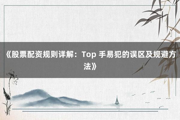 《股票配资规则详解：Top 手易犯的误区及规避方法》