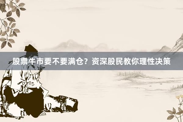 股票牛市要不要满仓？资深股民教你理性决策