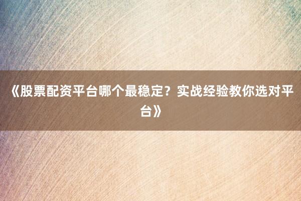 《股票配资平台哪个最稳定?实战经验教你选对平台》