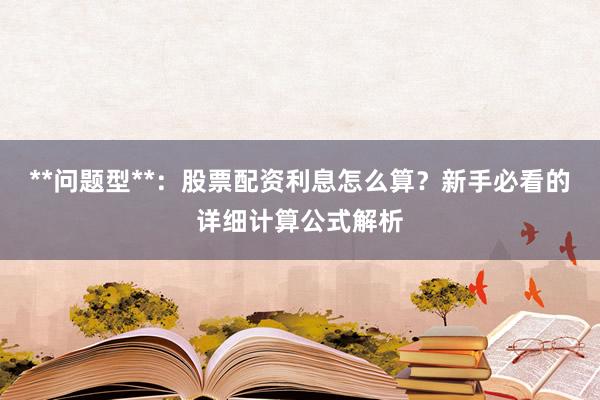 **问题型**：股票配资利息怎么算？新手必看的详细计算公式解析