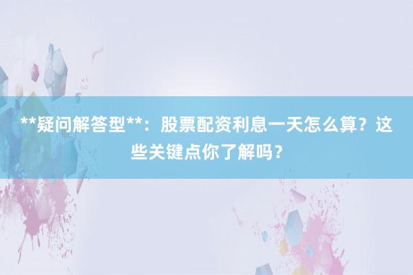 **疑问解答型**：股票配资利息一天怎么算？这些关键点你了解吗？