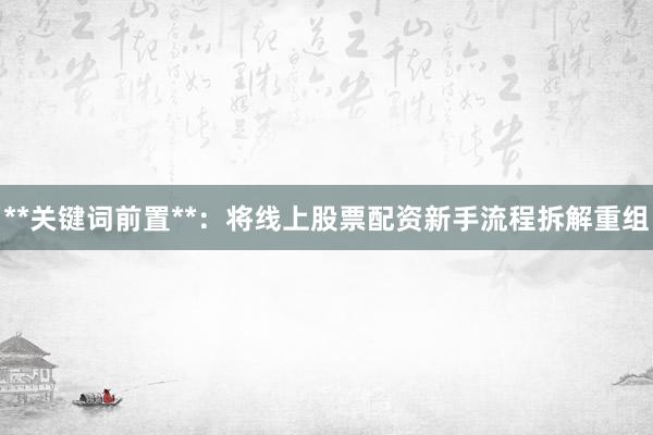 **关键词前置**:将线上股票配资新手流程拆解重组