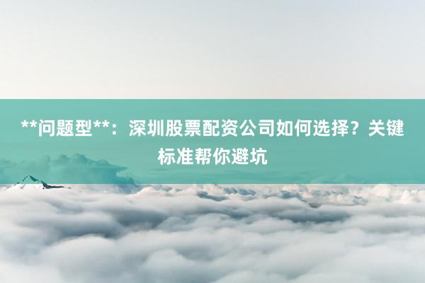 **问题型**:深圳股票配资公司如何选择?关键标准帮你避坑