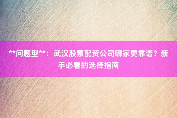 **问题型**：武汉股票配资公司哪家更靠谱？新手必看的选择指南