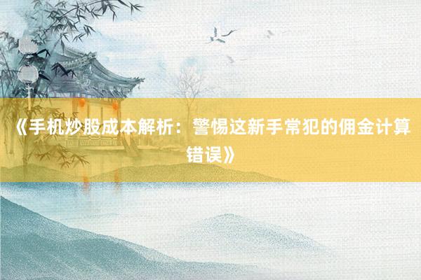 《手机炒股成本解析：警惕这新手常犯的佣金计算错误》