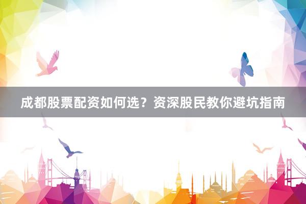 成都股票配资如何选？资深股民教你避坑指南