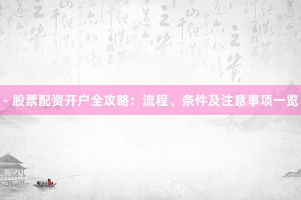 - 股票配资开户全攻略:流程、条件及注意事项一览