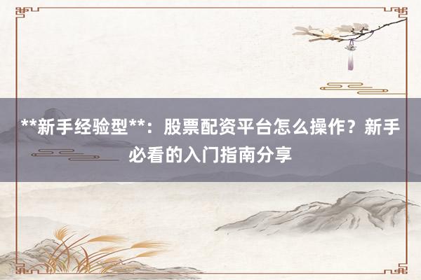 **新手经验型**:股票配资平台怎么操作?新手必看的入门指南分享