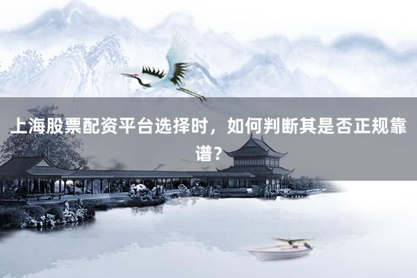 上海股票配资平台选择时,如何判断其是否正规靠谱?