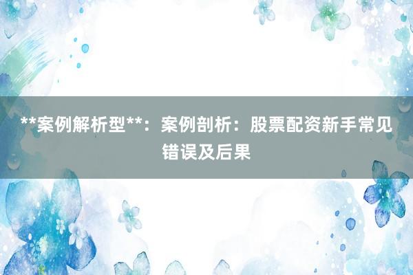 **案例解析型**:案例剖析:股票配资新手常见错误及后果