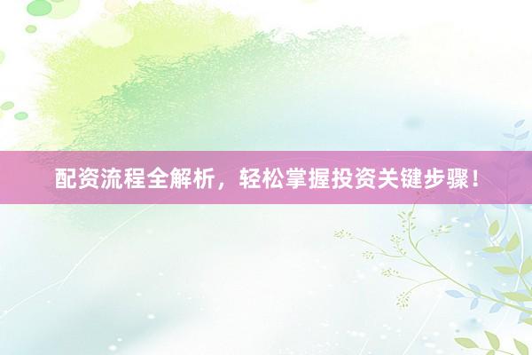 配资流程全解析,轻松掌握投资关键步骤!