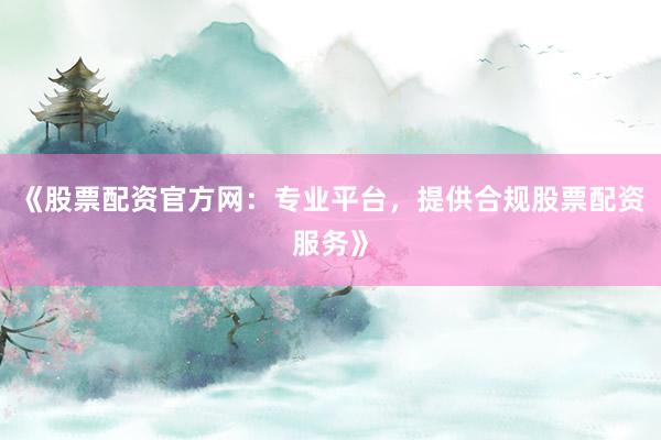 《股票配资官方网:专业平台,提供合规股票配资服务》