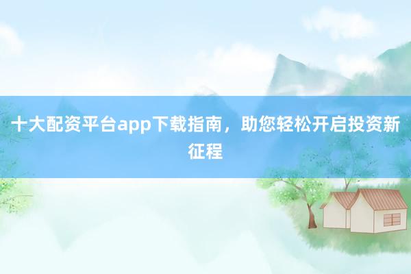 十大配资平台app下载指南,助您轻松开启投资新征程