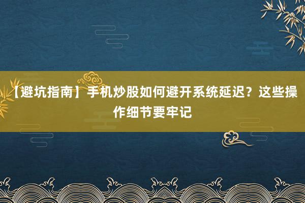 【避坑指南】手机炒股如何避开系统延迟?这些操作细节要牢记
