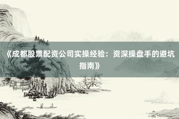 《成都股票配资公司实操经验:资深操盘手的避坑指南》