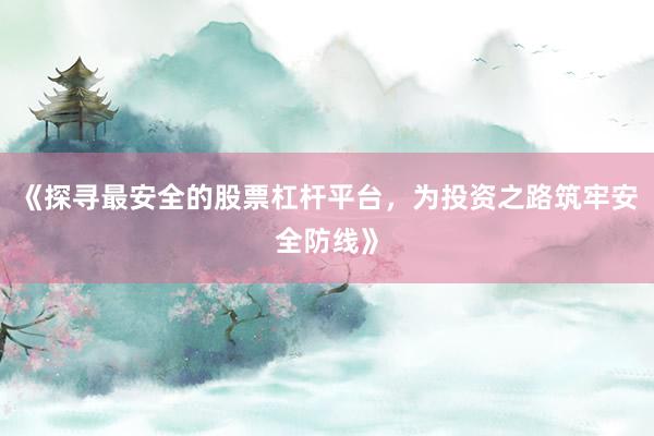 《探寻最安全的股票杠杆平台,为投资之路筑牢安全防线》