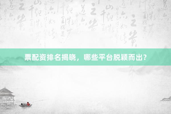 票配资排名揭晓,哪些平台脱颖而出?