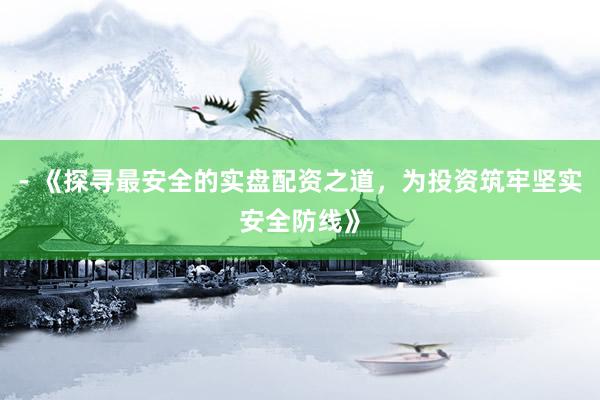 - 《探寻最安全的实盘配资之道,为投资筑牢坚实安全防线》
