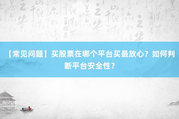 【常见问题】买股票在哪个平台买最放心?如何判断平台安全性?