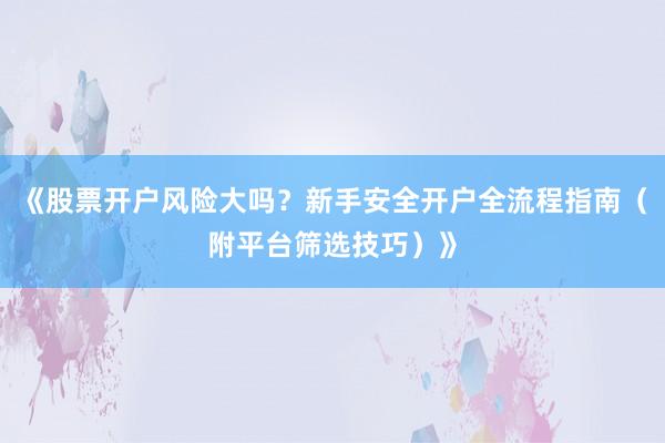 《股票开户风险大吗?新手安全开户全流程指南(附平台筛选技巧)》