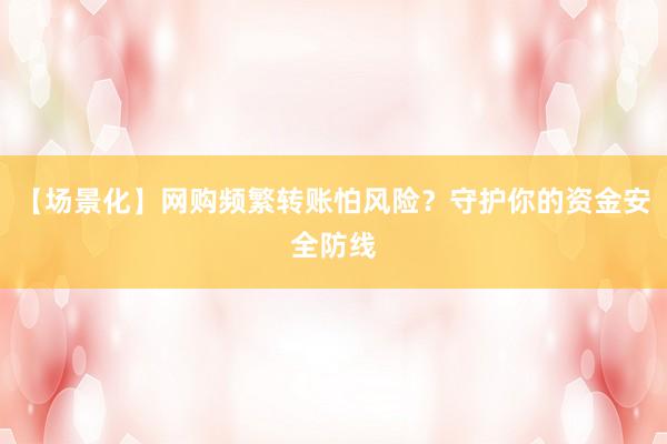 【场景化】网购频繁转账怕风险?守护你的资金安全防线