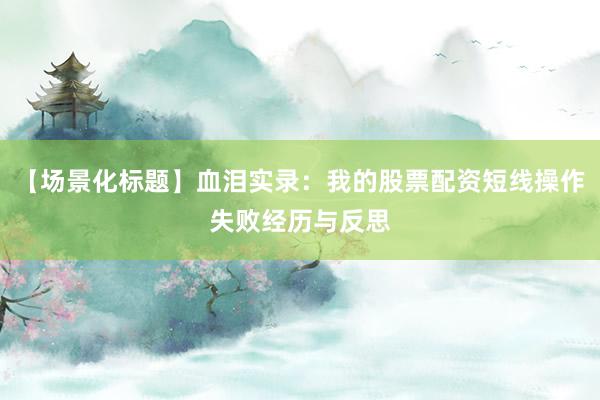 【场景化标题】血泪实录：我的股票配资短线操作失败经历与反思